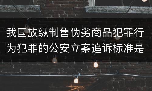 我国放纵制售伪劣商品犯罪行为犯罪的公安立案追诉标准是多少