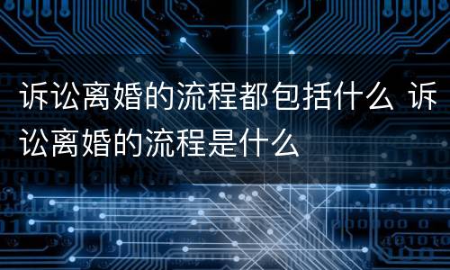 诉讼离婚的流程都包括什么 诉讼离婚的流程是什么