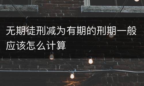 无期徒刑减为有期的刑期一般应该怎么计算