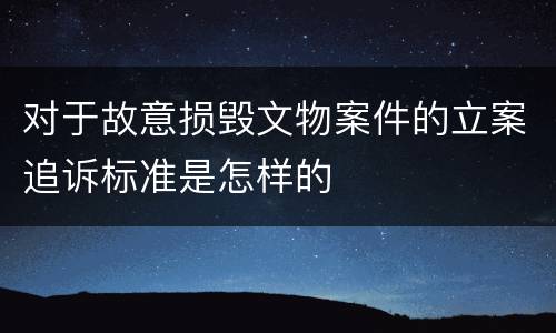 对于故意损毁文物案件的立案追诉标准是怎样的
