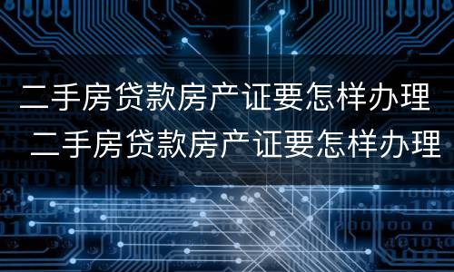 二手房贷款房产证要怎样办理 二手房贷款房产证要怎样办理呢