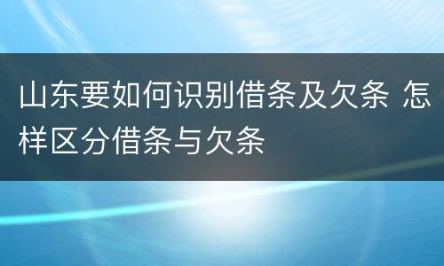 山东要如何识别借条及欠条 怎样区分借条与欠条