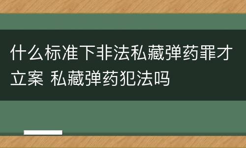什么标准下非法私藏弹药罪才立案 私藏弹药犯法吗