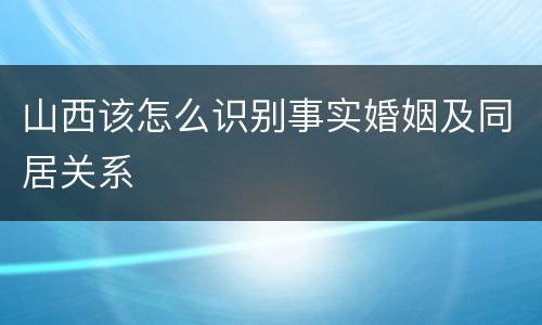 山西该怎么识别事实婚姻及同居关系