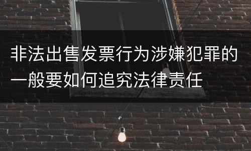 非法出售发票行为涉嫌犯罪的一般要如何追究法律责任