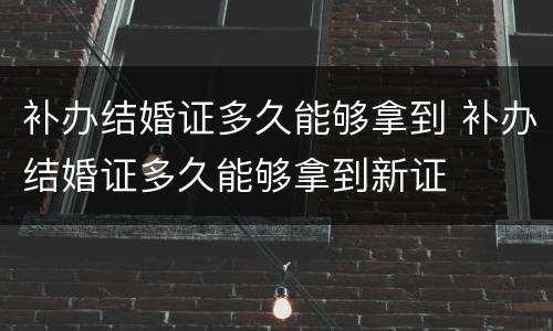 补办结婚证多久能够拿到 补办结婚证多久能够拿到新证