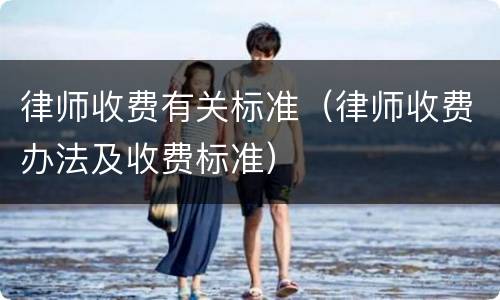 律师收费有关标准（律师收费办法及收费标准）