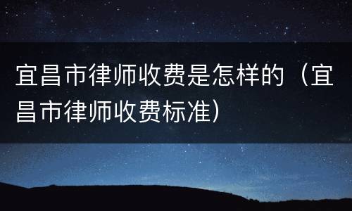 宜昌市律师收费是怎样的（宜昌市律师收费标准）