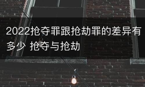 2022抢夺罪跟抢劫罪的差异有多少 抢夺与抢劫