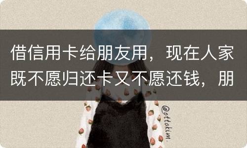 借信用卡给朋友用，现在人家既不愿归还卡又不愿还钱，朋友又联系不上。该怎么处理呢