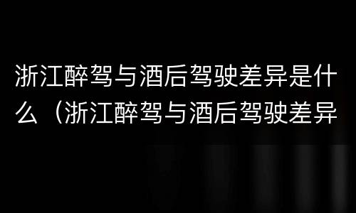 浙江醉驾与酒后驾驶差异是什么（浙江醉驾与酒后驾驶差异是什么意思）