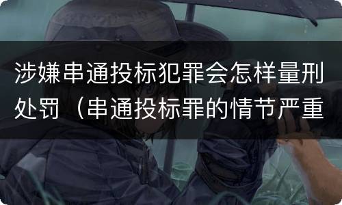 涉嫌串通投标犯罪会怎样量刑处罚（串通投标罪的情节严重）