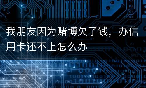 我朋友因为赌博欠了钱，办信用卡还不上怎么办