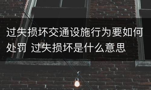 过失损坏交通设施行为要如何处罚 过失损坏是什么意思
