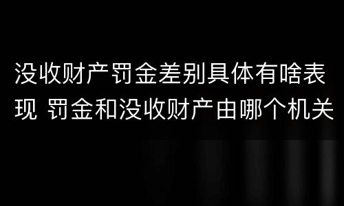 没收财产罚金差别具体有啥表现 罚金和没收财产由哪个机关执行