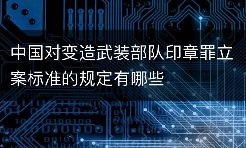 中国对变造武装部队印章罪立案标准的规定有哪些