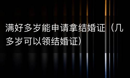 满好多岁能申请拿结婚证（几多岁可以领结婚证）