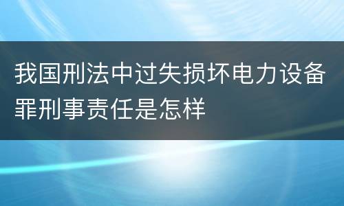 我国刑法中过失损坏电力设备罪刑事责任是怎样
