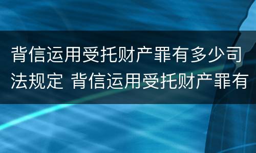 背信运用受托财产罪有多少司法规定 背信运用受托财产罪有多少司法规定