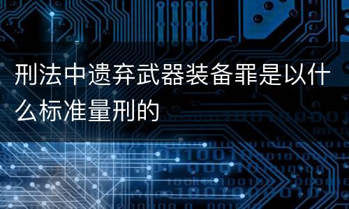 刑法中遗弃武器装备罪是以什么标准量刑的