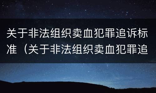 关于非法组织卖血犯罪追诉标准（关于非法组织卖血犯罪追诉标准的规定）