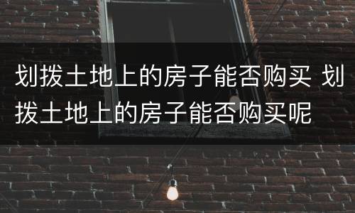 划拨土地上的房子能否购买 划拨土地上的房子能否购买呢