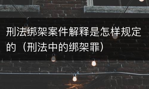 刑法绑架案件解释是怎样规定的（刑法中的绑架罪）