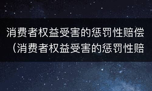 消费者权益受害的惩罚性赔偿（消费者权益受害的惩罚性赔偿包括哪些）