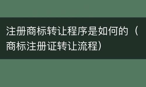 注册商标转让程序是如何的（商标注册证转让流程）