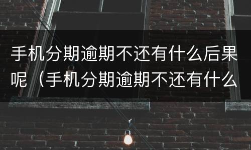 手机分期逾期不还有什么后果呢（手机分期逾期不还有什么后果呢图片）
