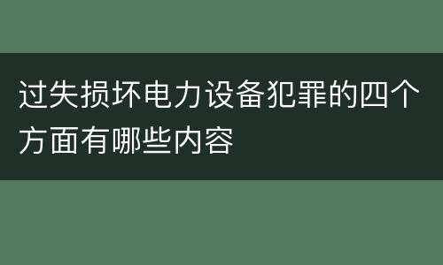 过失损坏电力设备犯罪的四个方面有哪些内容