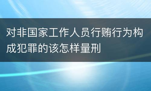 对非国家工作人员行贿行为构成犯罪的该怎样量刑