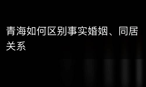 青海如何区别事实婚姻、同居关系