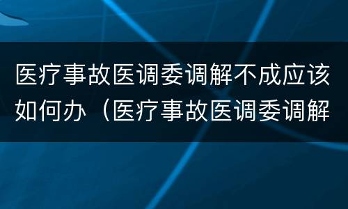 医疗事故医调委调解不成应该如何办（医疗事故医调委调解不成应该如何办）