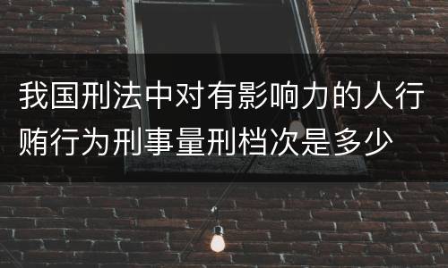 我国刑法中对有影响力的人行贿行为刑事量刑档次是多少