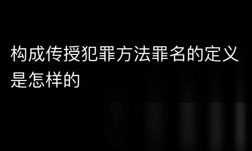 构成传授犯罪方法罪名的定义是怎样的