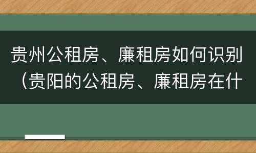 贵州公租房、廉租房如何识别（贵阳的公租房、廉租房在什么地方?）
