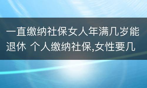 一直缴纳社保女人年满几岁能退休 个人缴纳社保,女性要几岁可以退休