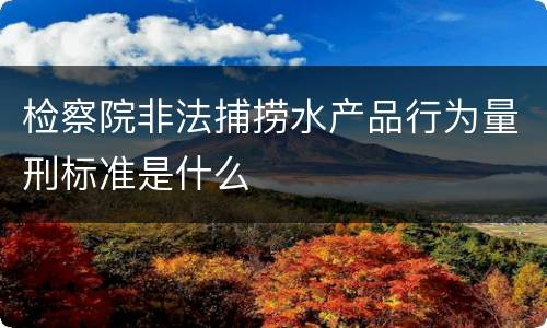 检察院非法捕捞水产品行为量刑标准是什么