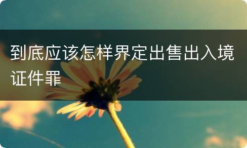 到底应该怎样界定出售出入境证件罪