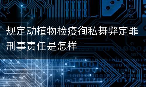 规定动植物检疫徇私舞弊定罪刑事责任是怎样