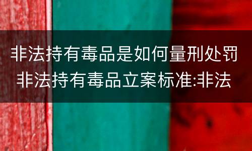 非法持有毒品是如何量刑处罚 非法持有毒品立案标准:非法持有毒品量刑标准是什么