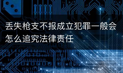 丢失枪支不报成立犯罪一般会怎么追究法律责任