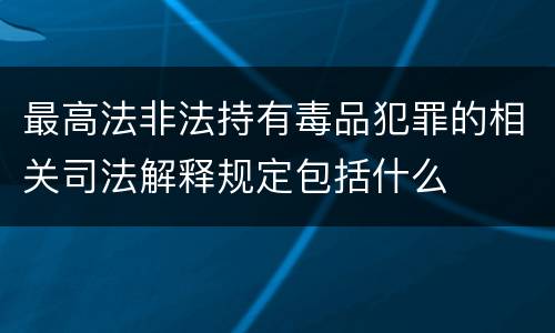 最高法非法持有毒品犯罪的相关司法解释规定包括什么