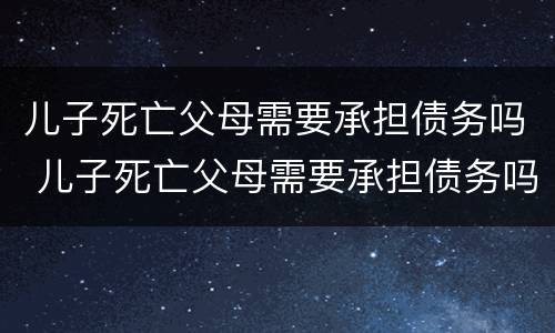 儿子死亡父母需要承担债务吗 儿子死亡父母需要承担债务吗知乎