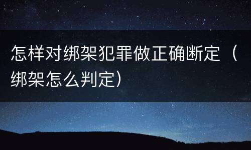 怎样对绑架犯罪做正确断定（绑架怎么判定）