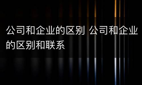 公司和企业的区别 公司和企业的区别和联系