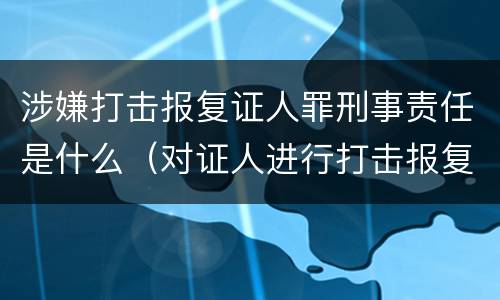 涉嫌打击报复证人罪刑事责任是什么（对证人进行打击报复构成什么罪）