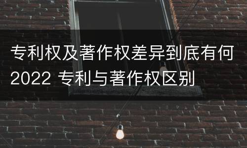 专利权及著作权差异到底有何2022 专利与著作权区别