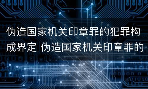 伪造国家机关印章罪的犯罪构成界定 伪造国家机关印章罪的犯罪构成界定为